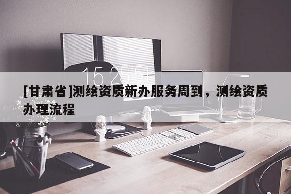 [甘肃省]测绘资质新办服务周到，测绘资质办理流程
