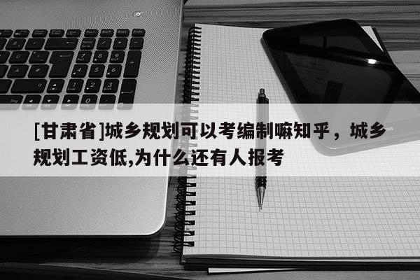 [甘肃省]城乡规划可以考编制嘛知乎，城乡规划工资低,为什么还有人报考
