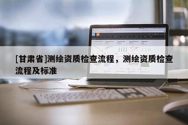 [甘肃省]测绘资质检查流程，测绘资质检查流程及标准