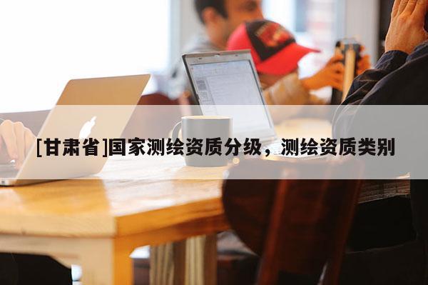 [甘肃省]国家测绘资质分级，测绘资质类别