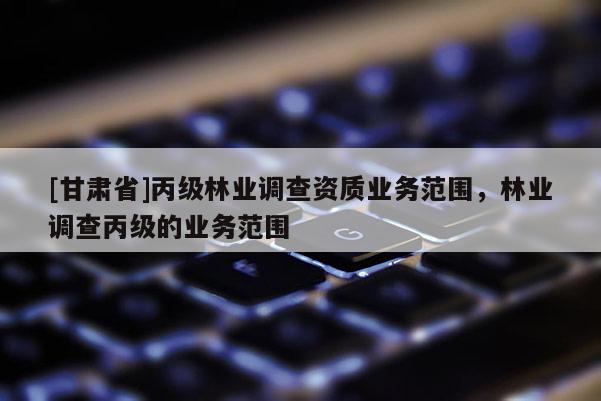 [甘肃省]丙级林业调查资质业务范围，林业调查丙级的业务范围