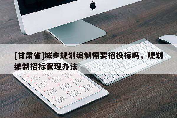 [甘肃省]城乡规划编制需要招投标吗，规划编制招标管理办法