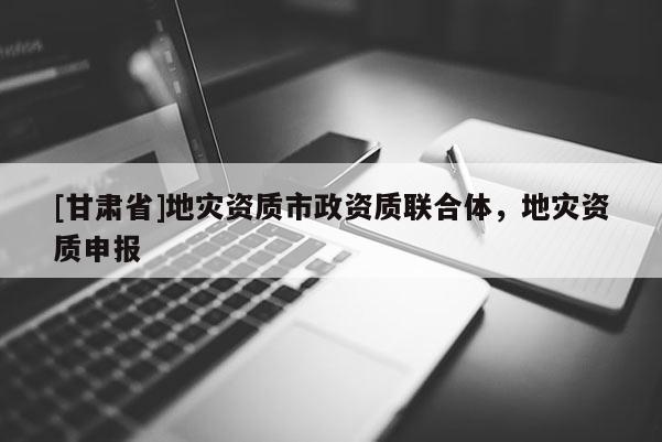 [甘肃省]地灾资质市政资质联合体，地灾资质申报