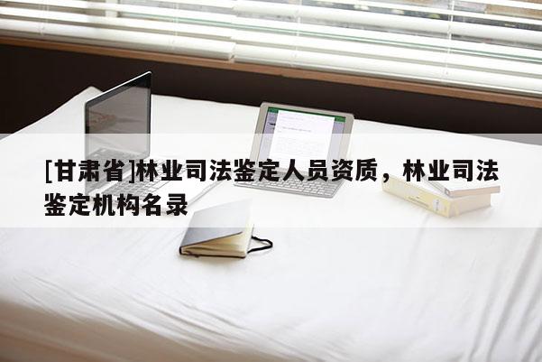 [甘肃省]林业司法鉴定人员资质，林业司法鉴定机构名录