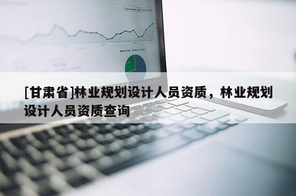 [甘肃省]林业规划设计人员资质，林业规划设计人员资质查询