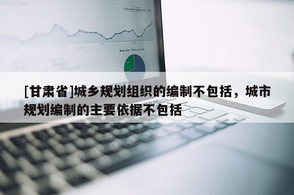 [甘肃省]城乡规划组织的编制不包括，城市规划编制的主要依据不包括