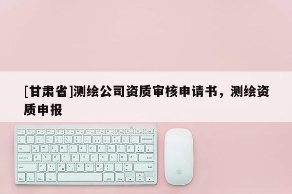 [甘肃省]测绘公司资质审核申请书，测绘资质申报