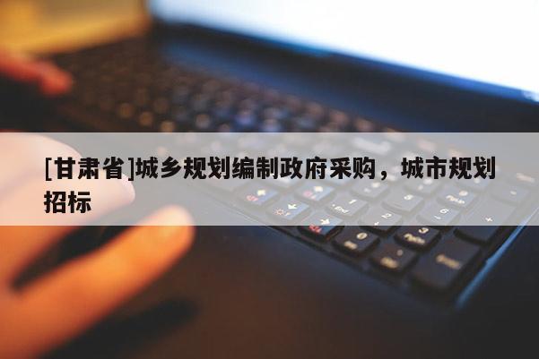 [甘肃省]城乡规划编制政府采购，城市规划招标