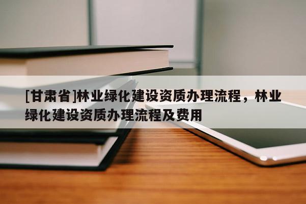 [甘肃省]林业绿化建设资质办理流程，林业绿化建设资质办理流程及费用