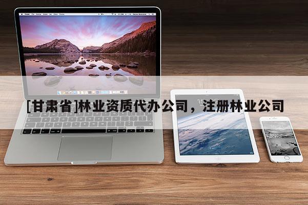 [甘肃省]林业资质代办公司，注册林业公司