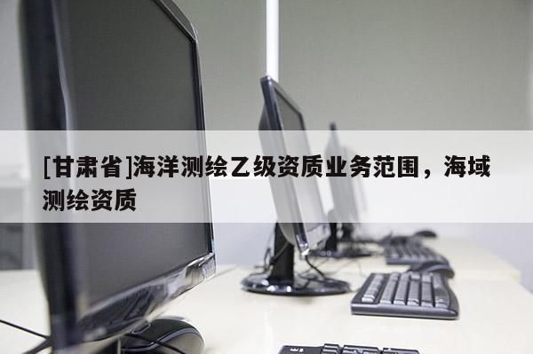 [甘肃省]海洋测绘乙级资质业务范围，海域测绘资质