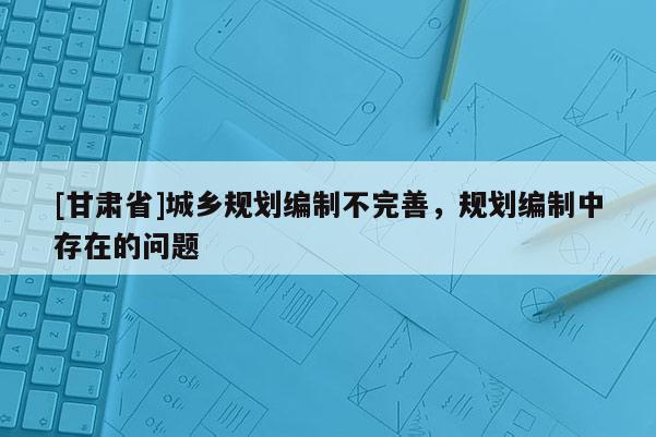 [甘肃省]城乡规划编制不完善，规划编制中存在的问题