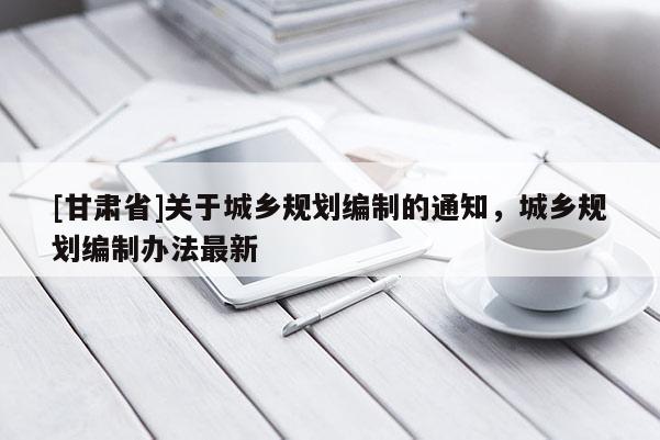 [甘肃省]关于城乡规划编制的通知，城乡规划编制办法最新