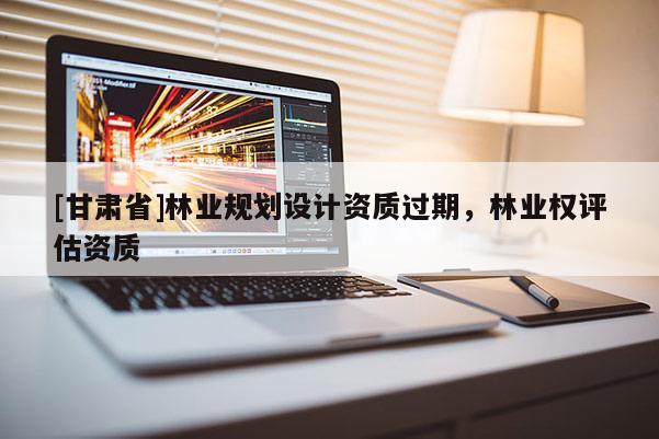 [甘肃省]林业规划设计资质过期，林业权评估资质