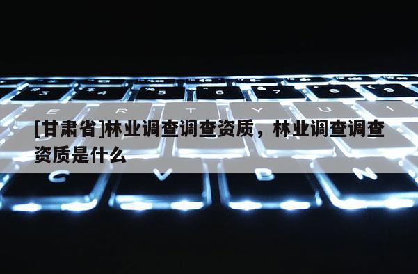 [甘肃省]林业调查调查资质，林业调查调查资质是什么