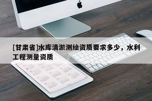 [甘肃省]水库清淤测绘资质要求多少，水利工程测量资质