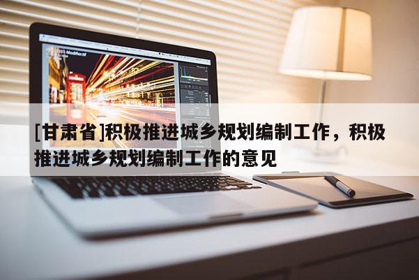 [甘肃省]积极推进城乡规划编制工作，积极推进城乡规划编制工作的意见