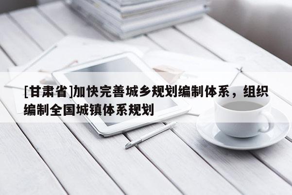 [甘肃省]加快完善城乡规划编制体系，组织编制全国城镇体系规划