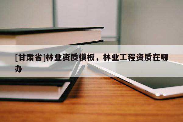 [甘肃省]林业资质模板，林业工程资质在哪办