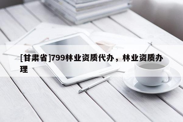 [甘肃省]799林业资质代办，林业资质办理