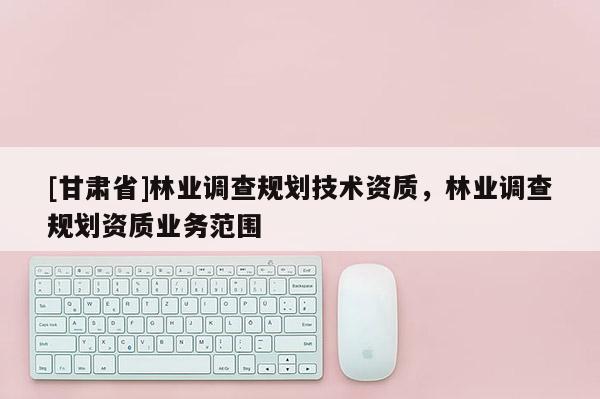[甘肃省]林业调查规划技术资质，林业调查规划资质业务范围