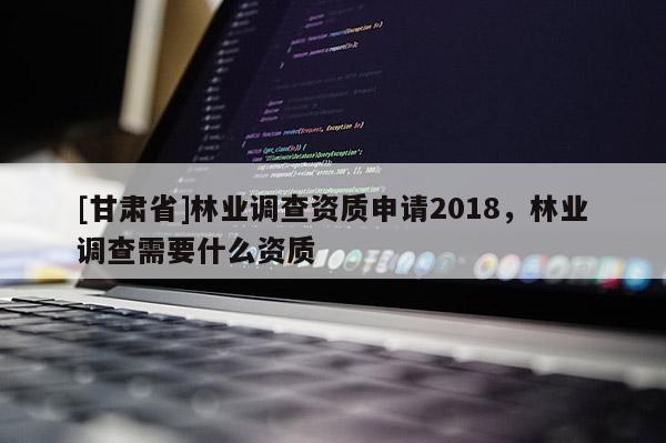 [甘肃省]林业调查资质申请2018，林业调查需要什么资质