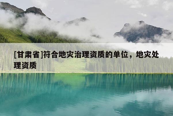 [甘肃省]符合地灾治理资质的单位，地灾处理资质