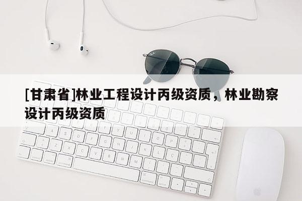 [甘肃省]林业工程设计丙级资质，林业勘察设计丙级资质