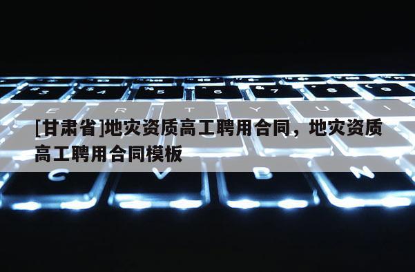 [甘肃省]地灾资质高工聘用合同，地灾资质高工聘用合同模板