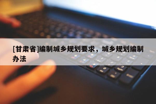 [甘肃省]编制城乡规划要求，城乡规划编制办法