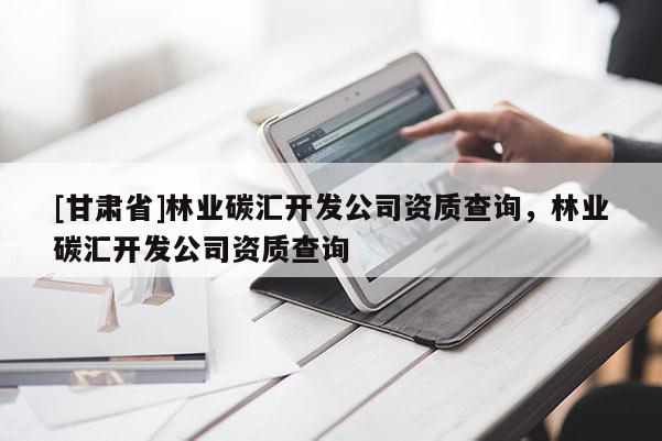[甘肃省]林业碳汇开发公司资质查询，林业碳汇开发公司资质查询