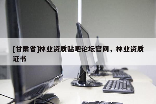 [甘肃省]林业资质贴吧论坛官网，林业资质证书