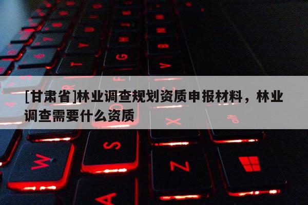 [甘肃省]林业调查规划资质申报材料，林业调查需要什么资质