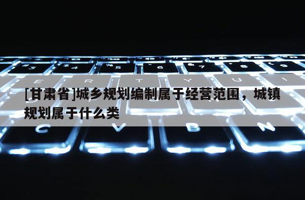 [甘肃省]城乡规划编制属于经营范围，城镇规划属于什么类
