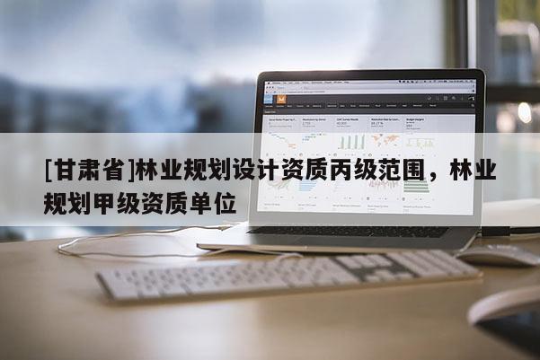 [甘肃省]林业规划设计资质丙级范围，林业规划甲级资质单位