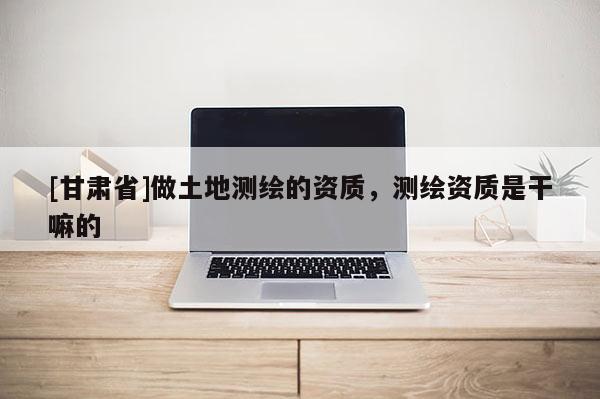 [甘肃省]做土地测绘的资质，测绘资质是干嘛的