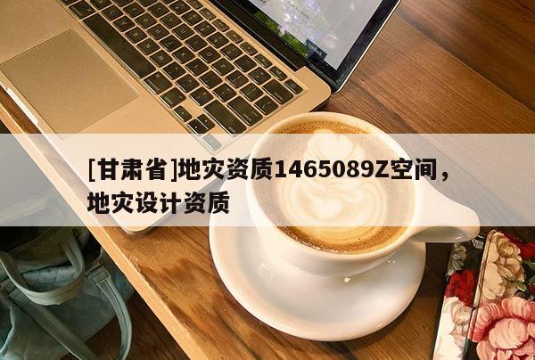 [甘肃省]地灾资质1465089Z空间，地灾设计资质