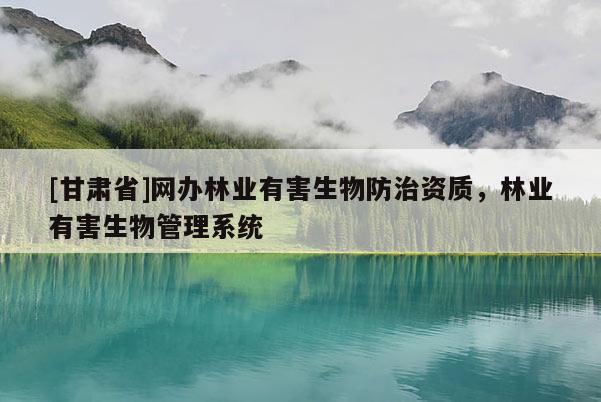 [甘肃省]网办林业有害生物防治资质，林业有害生物管理系统
