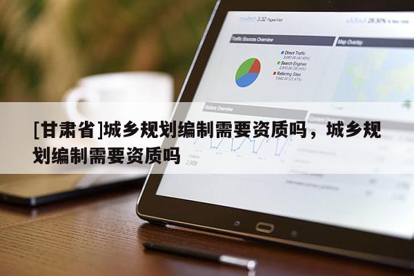 [甘肃省]城乡规划编制需要资质吗，城乡规划编制需要资质吗