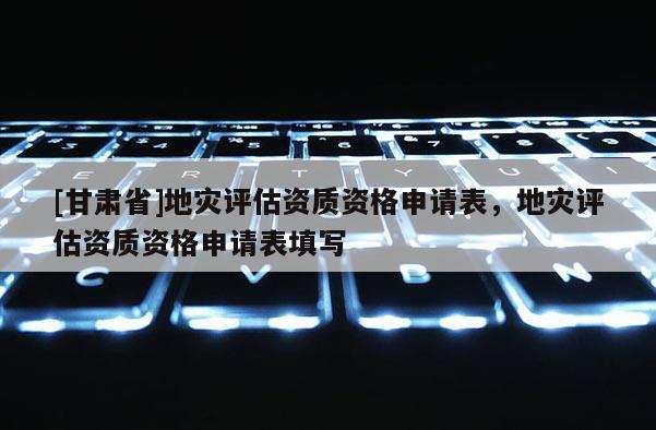 [甘肃省]地灾评估资质资格申请表，地灾评估资质资格申请表填写