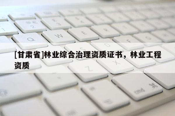 [甘肃省]林业综合治理资质证书，林业工程资质