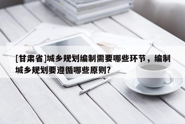 [甘肃省]城乡规划编制需要哪些环节，编制城乡规划要遵循哪些原则?