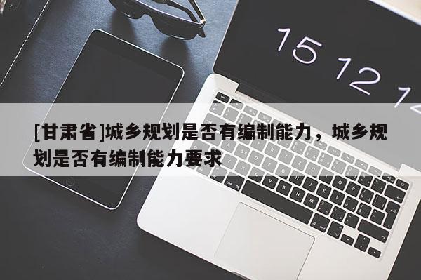[甘肃省]城乡规划是否有编制能力，城乡规划是否有编制能力要求