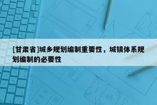 [甘肃省]城乡规划编制重要性，城镇体系规划编制的必要性