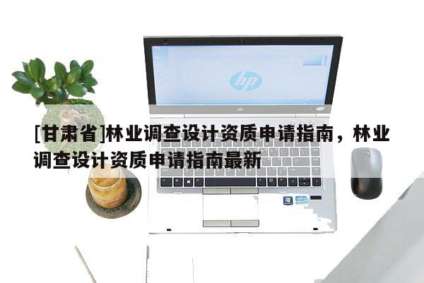 [甘肃省]林业调查设计资质申请指南，林业调查设计资质申请指南最新