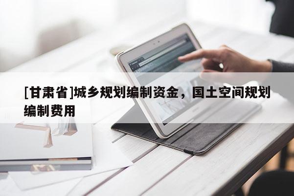 [甘肃省]城乡规划编制资金，国土空间规划编制费用