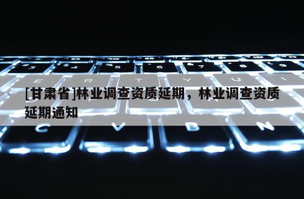 [甘肃省]林业调查资质延期，林业调查资质延期通知