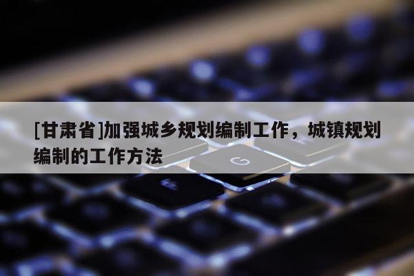 [甘肃省]加强城乡规划编制工作，城镇规划编制的工作方法