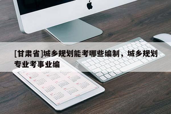 [甘肃省]城乡规划能考哪些编制，城乡规划专业考事业编