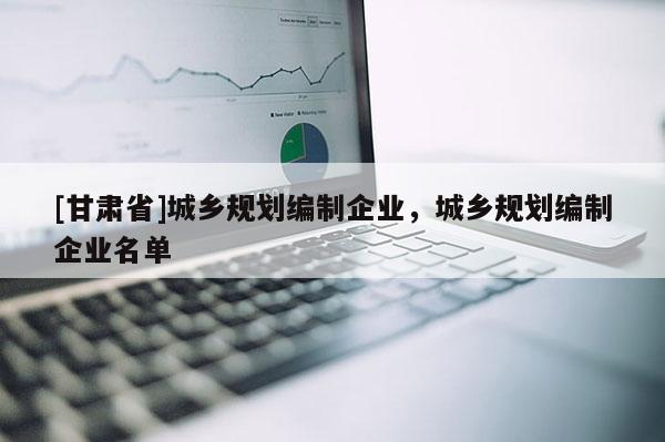 [甘肃省]城乡规划编制企业，城乡规划编制企业名单
